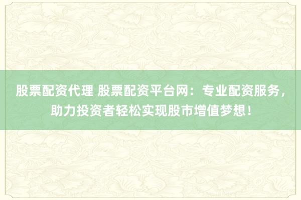 股票配资代理 股票配资平台网：专业配资服务，助力投资者轻松实现股市增值梦想！