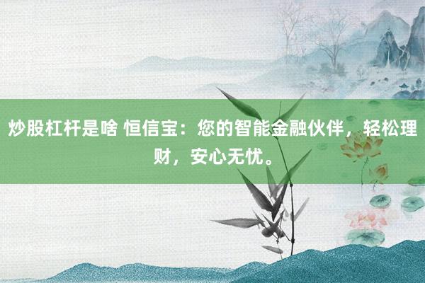 炒股杠杆是啥 恒信宝:您的智能金融伙伴,轻松理财,安心无忧。