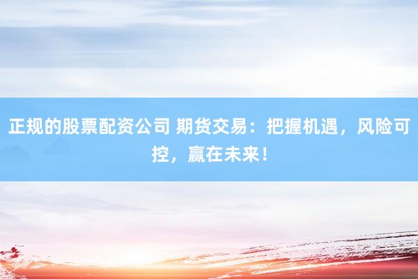 正规的股票配资公司 期货交易：把握机遇，风险可控，赢在未来！