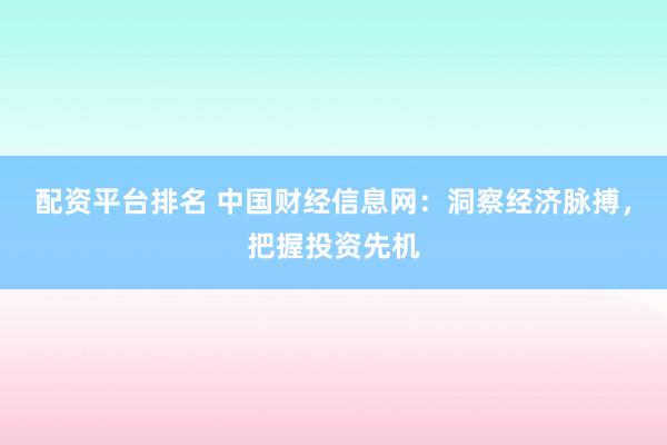 配资平台排名 中国财经信息网：洞察经济脉搏，把握投资先机