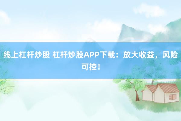 线上杠杆炒股 杠杆炒股APP下载：放大收益，风险可控！