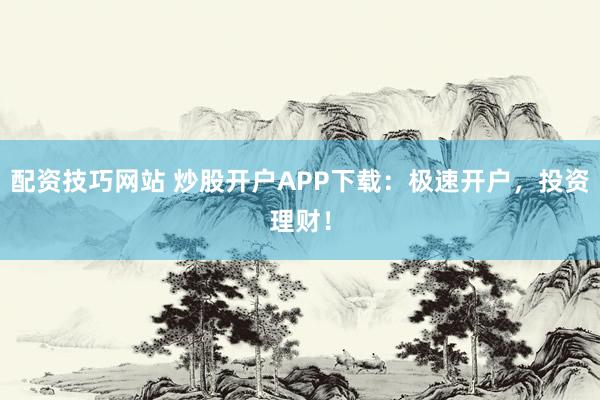 配资技巧网站 炒股开户APP下载:极速开户,投资理财!