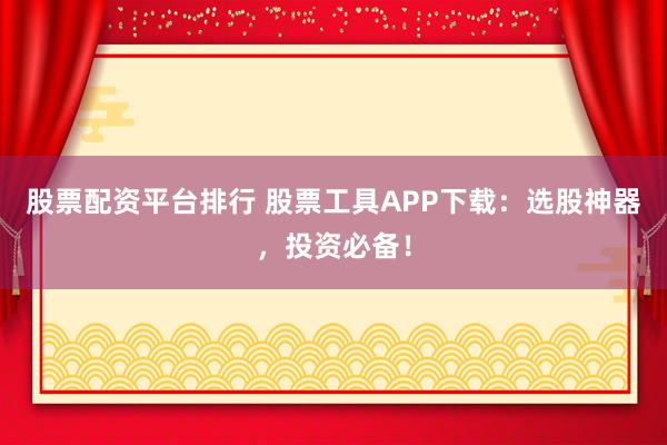 股票配资平台排行 股票工具APP下载：选股神器，投资必备！