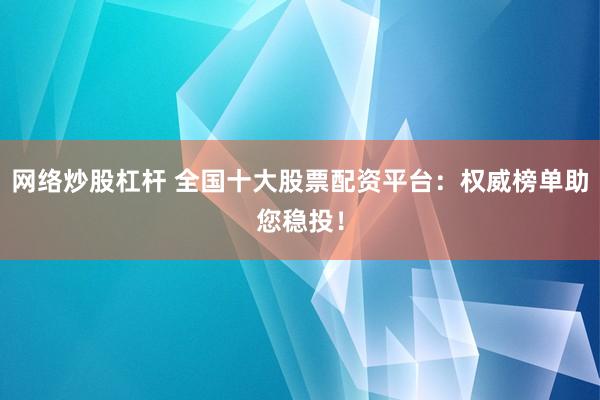 网络炒股杠杆 全国十大股票配资平台：权威榜单助您稳投！