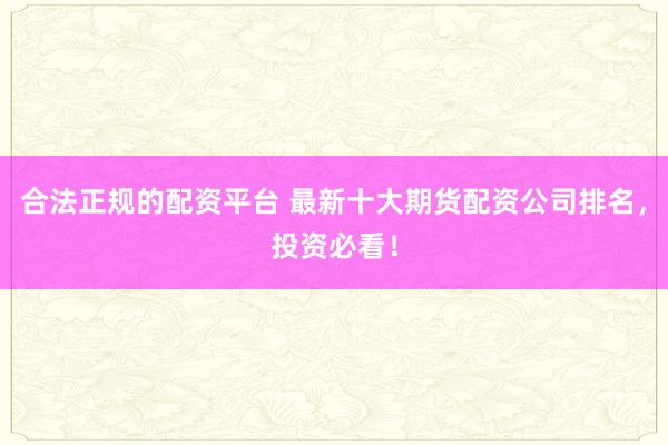 合法正规的配资平台 最新十大期货配资公司排名，投资必看！