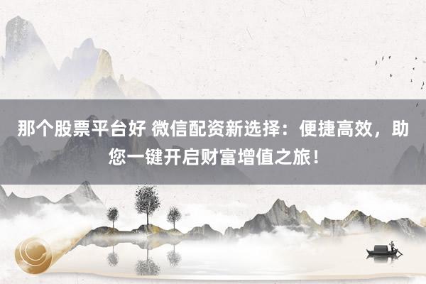 那个股票平台好 微信配资新选择:便捷高效,助您一键开启财富增值之旅!