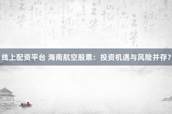 线上配资平台 海南航空股票：投资机遇与风险并存？