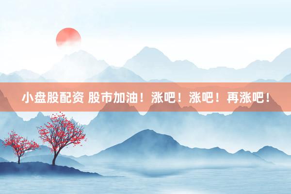 小盘股配资 股市加油！涨吧！涨吧！再涨吧！