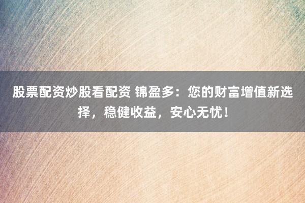 股票配资炒股看配资 锦盈多：您的财富增值新选择，稳健收益，安心无忧！