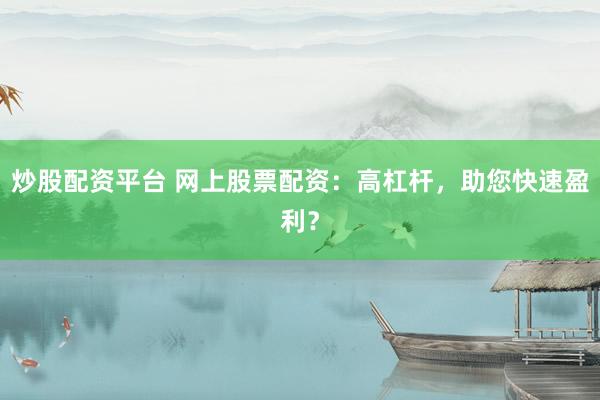 炒股配资平台 网上股票配资：高杠杆，助您快速盈利？