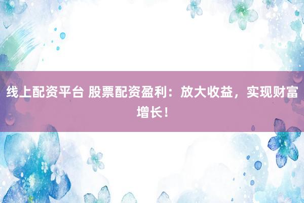 线上配资平台 股票配资盈利：放大收益，实现财富增长！