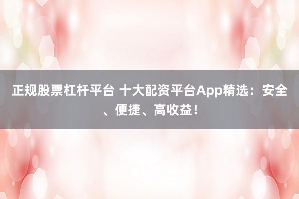 正规股票杠杆平台 十大配资平台App精选：安全、便捷、高收益！