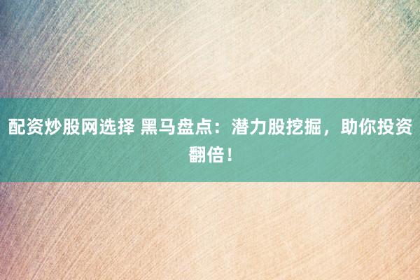 配资炒股网选择 黑马盘点：潜力股挖掘，助你投资翻倍！