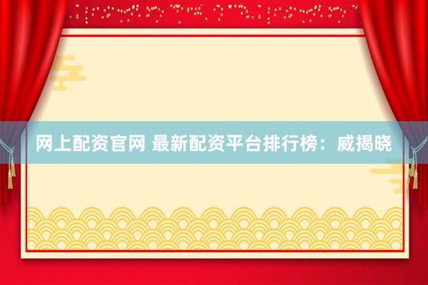 网上配资官网 最新配资平台排行榜:威揭晓