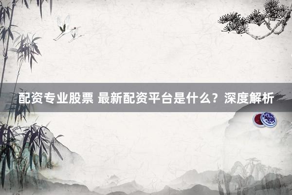 配资专业股票 最新配资平台是什么？深度解析