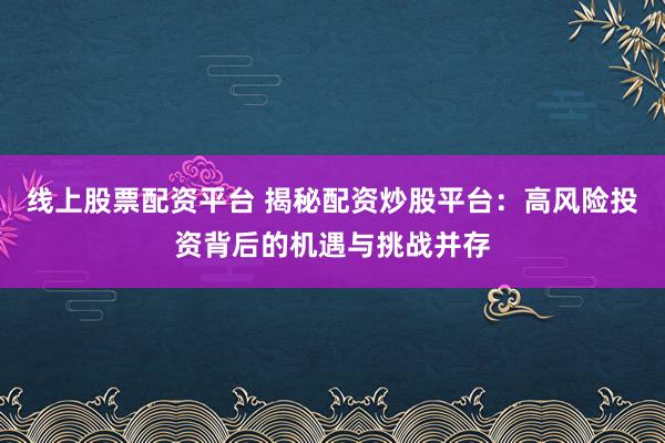 线上股票配资平台 揭秘配资炒股平台：高风险投资背后的机遇与挑战并存