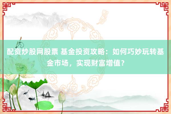 配资炒股网股票 基金投资攻略：如何巧妙玩转基金市场，实现财富增值？